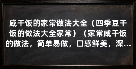 咸干饭的家常做法大全（四季豆干饭的做法大全家常）（家常咸干饭的做法，简单易做，口感鲜美，深受广大人民群众的喜爱