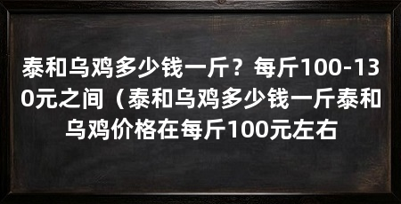 泰和乌鸡多少钱一斤?每斤100-130元之间(泰和乌鸡多少钱一斤泰和乌鸡价格在每斤100元左右