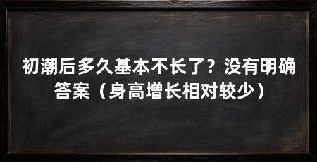 初潮后多久基本不长了?没有明确答案(身高增长相对较少)