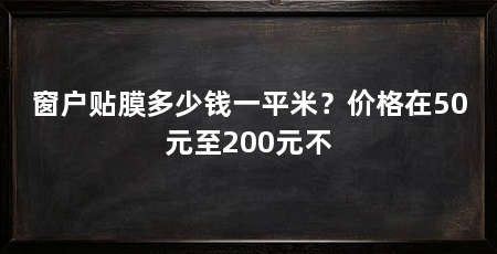 窗户贴膜多少钱一平米?价格在50元至200元不