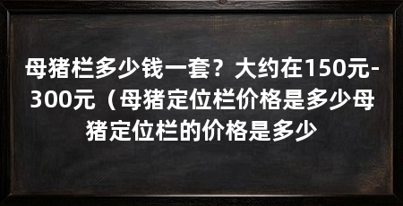 母猪栏多少钱一套?大约在150元-300元(母猪定位栏价格是多少母猪定位栏的价格是多少