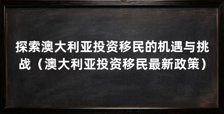 探索澳大利亚投资移民的机遇与挑战（澳大利亚投资移民最新政策）