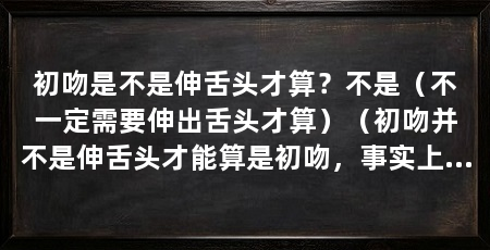 初吻是不是伸舌头才算？不是（不一定需要伸出舌头才算）（初吻并不是伸舌头才能算是初吻，事实上只有舌头的介入才算