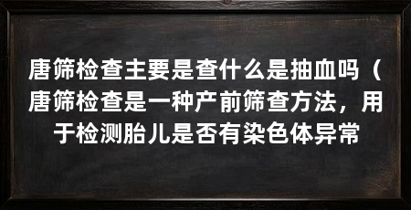 唐筛检查主要是查什么是抽血吗（唐筛检查是一种产前筛查方法，用于检测胎儿是否有染色体异常