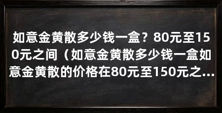 如意金黄散多少钱一盒？80元至150元之间（如意金黄散多少钱一盒如意金黄散的价格在80元至150元之间