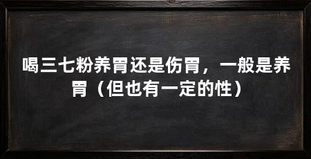 喝三七粉养胃还是伤胃，一般是养胃（但也有一定的性）