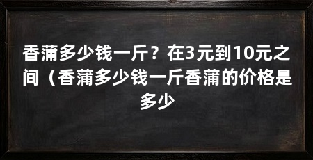 香蒲多少钱一斤？在3元到10元之间（香蒲多少钱一斤香蒲的价格是多少