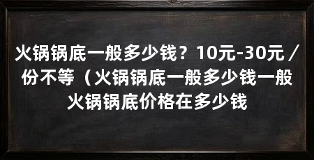 火锅锅底一般多少钱？10元-30元／份不等（火锅锅底一般多少钱一般火锅锅底价格在多少钱