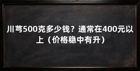 川芎500克多少钱？通常在400元以上（价格稳中有升）