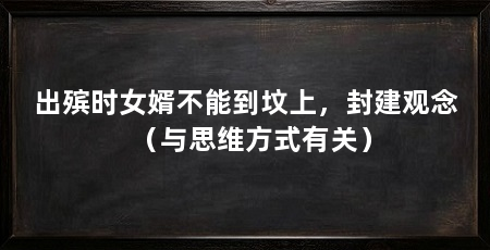 出殡时女婿不能到坟上,封建观念(与思维方式有关)