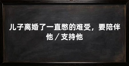 儿子离婚了一直憋的难受,要陪伴他/支持他