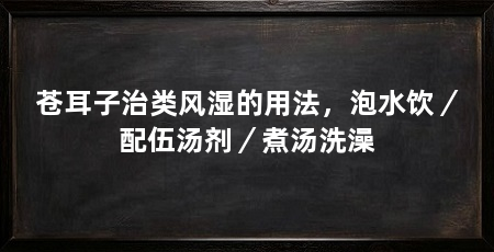 苍耳子治类风湿的用法,泡水饮/配伍汤剂/煮汤洗澡