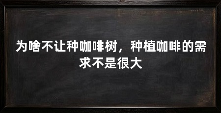 为啥不让种咖啡树，种植咖啡的需求不是很大