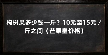 构树果多少钱一斤？10元至15元／斤之间（芒果皇价格）