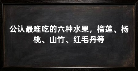 公认最难吃的六种水果，榴莲、杨桃、山竹、红毛丹等