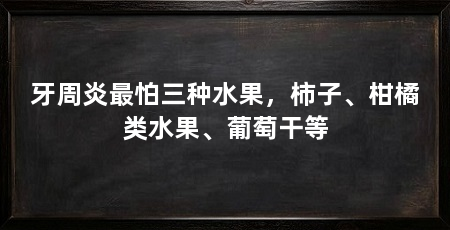 牙周炎最怕三种水果，柿子、柑橘类水果、葡萄干等