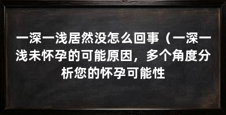 一深一浅居然没怎么回事(一深一浅未怀孕的可能原因,多个角度分析您的怀孕可能性