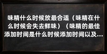 味精什么时候放最合适（味精在什么时候会失去鲜味）（味精的最佳添加时间是什么时候添加时间以及正确使用方法