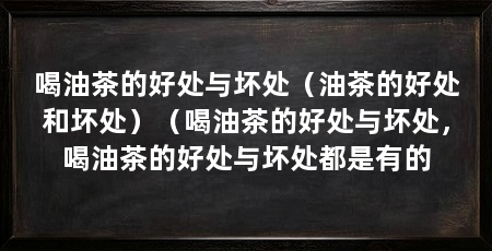 喝油茶的好处与坏处(油茶的好处和坏处)(喝油茶的好处与坏处,喝油茶的好处与坏处都是有的