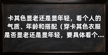 卡其色显老还是显年轻,看个人的气质、年龄和搭配(穿卡其色衣服是否显老还是显年轻,要具体看个人的气质和年龄