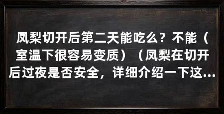 凤梨切开后第二天能吃么?不能(室温下很容易变质)(凤梨在切开后过夜是否安全,详细介绍一下这个问题