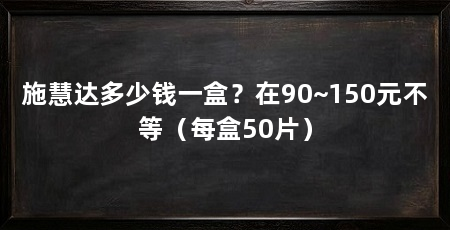 施慧达多少钱一盒？在90~150元不等（每盒50片）