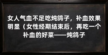 女人气血不足吃炖鸽子，补血效果明显（女性经期结束后，再吃一个补血的好菜——炖鸽子