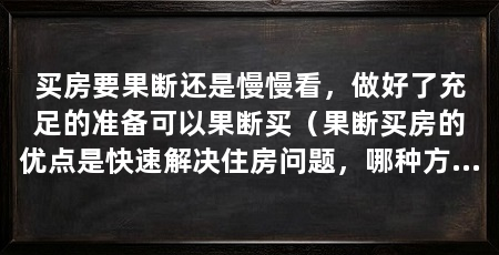 买房要果断还是慢慢看，做好了充足的准备可以果断买（果断买房的优点是快速解决住房问题，哪种方式更好呢