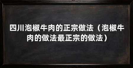 四川泡椒牛肉的正宗做法（泡椒牛肉的做法最正宗的做法）