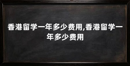 香港留学一年多少费用,香港留学一年多少费用