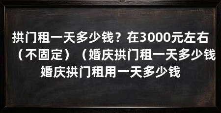 拱门租一天多少钱？在3000元左右（不固定）（婚庆拱门租一天多少钱婚庆拱门租用一天多少钱