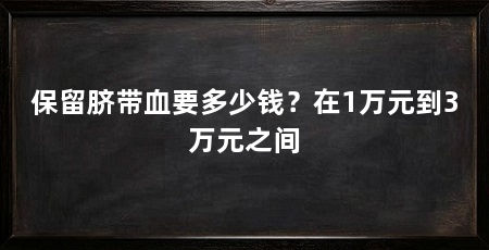 保留脐带血要多少钱？在1万元到3万元之间