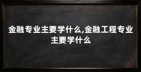 金融专业主要学什么,金融工程专业主要学什么