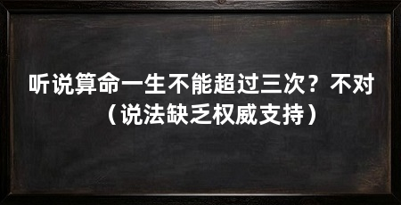听说算命一生不能超过三次?不对(说法缺乏权威支持)