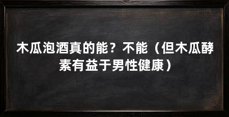 木瓜泡酒真的能？不能（但木瓜酵素有益于男性健康）