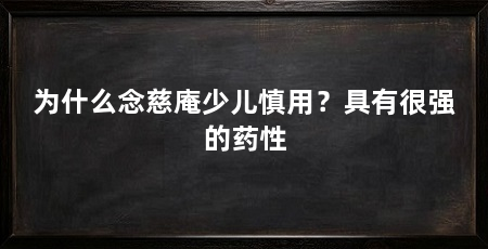 为什么念慈庵少儿慎用？具有很强的药性