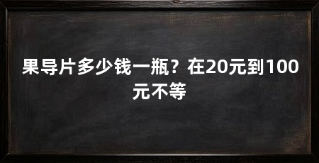 果导片多少钱一瓶？在20元到100元不等