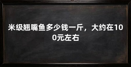 米级翘嘴鱼多少钱一斤,大约在100元左右
