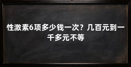 性激素6项多少钱一次？几百元到一千多元不等