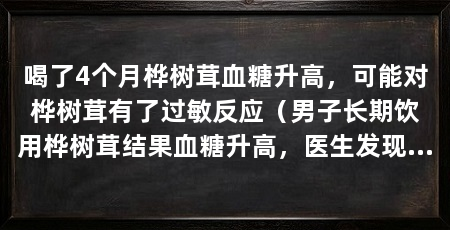 喝了4个月桦树茸血糖升高，可能对桦树茸有了过敏反应（男子长期饮用桦树茸结果血糖升高，医生发现他的血糖非常高