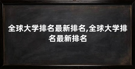 全球大学排名最新排名,全球大学排名最新排名