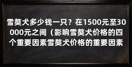 雪獒犬多少钱一只？在1500元至30000元之间（影响雪獒犬价格的四个重要因素雪獒犬价格的重要因素