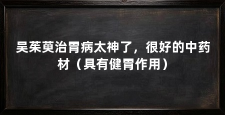 吴茱萸治胃病太神了,很好的中药材(具有健胃作用)
