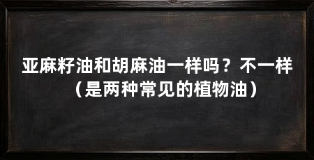 亚麻籽油和胡麻油一样吗?不一样(是两种常见的植物油)