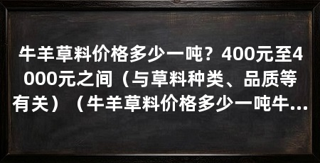 牛羊草料价格多少一吨？400元至4000元之间（与草料种类、品质等有关）（牛羊草料价格多少一吨牛羊草料价格一般在多少一吨