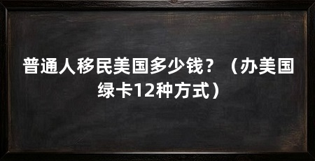 普通人移民美国多少钱?(办美国绿卡12种方式)