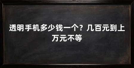 透明手机多少钱一个?几百元到上万元不等