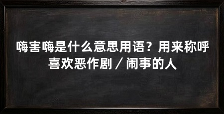 嗨害嗨是什么意思用语？用来称呼喜欢恶作剧／闹事的人