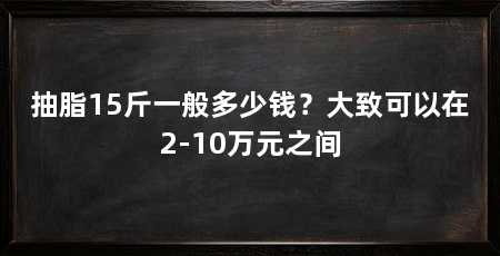 抽脂15斤一般多少钱?大致可以在2-10万元之间