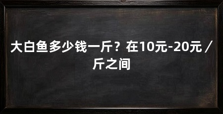 大白鱼多少钱一斤?在10元-20元/斤之间